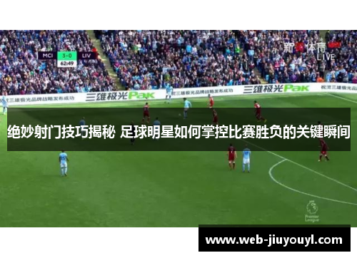 绝妙射门技巧揭秘 足球明星如何掌控比赛胜负的关键瞬间