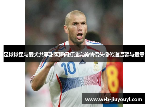足球球星与爱犬共享甜蜜瞬间打造完美情侣头像传递温馨与爱意