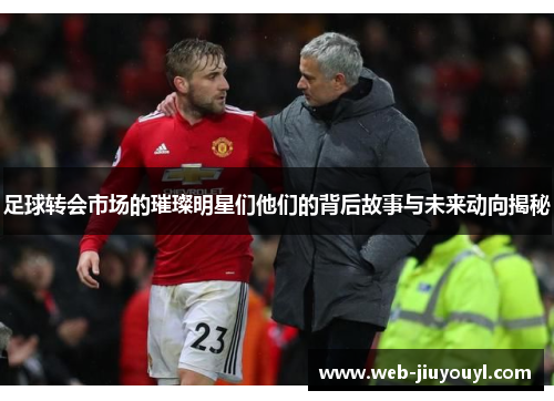 足球转会市场的璀璨明星们他们的背后故事与未来动向揭秘