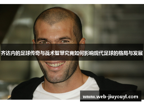齐达内的足球传奇与战术智慧究竟如何影响现代足球的格局与发展