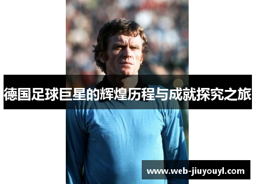 德国足球巨星的辉煌历程与成就探究之旅
