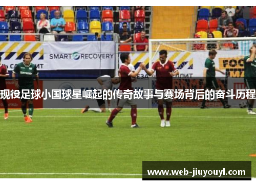 现役足球小国球星崛起的传奇故事与赛场背后的奋斗历程