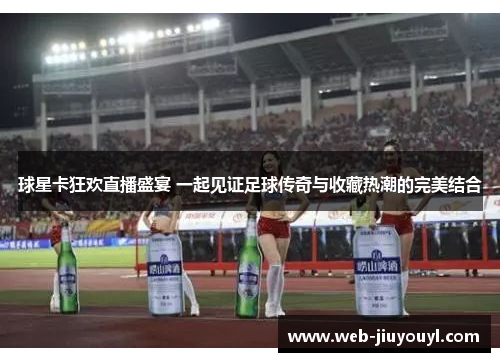 球星卡狂欢直播盛宴 一起见证足球传奇与收藏热潮的完美结合