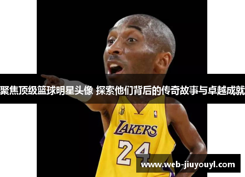 聚焦顶级篮球明星头像 探索他们背后的传奇故事与卓越成就